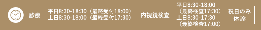 診療平日8:30-18:30（最終受付18:00）土日8:30-18:00（最終受付17:30）内視鏡検査平日8:30-18:00（最終検査17:30）土日8:30-17:30（最終検査17:00）
